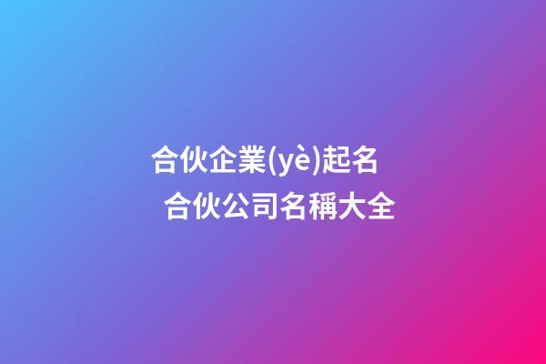 合伙企業(yè)起名  合伙公司名稱大全-第1張-公司起名-玄機派